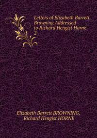 Letters of Elizabeth Barrett Browning Addressed to Richard Hengist Horne .. 2