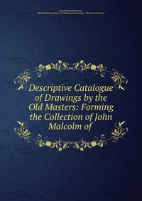 Descriptive Catalogue of Drawings by the Old Masters: Forming the Collection of John Malcolm of .