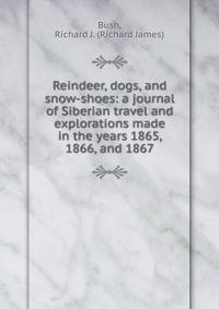 Reindeer, dogs, and snow-shoes: a journal of Siberian travel and explorations made in the years 1865, 1866, and 1867
