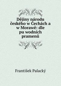 Dejiny narodu ceskeho w Cechach a w Morawe: dle pu?wodnich pramenu