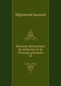 Nouveau dictionnaire de mdecine et de chirurgie pratiques. 23