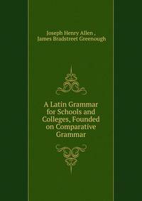 A Latin Grammar for Schools and Colleges, Founded on Comparative Grammar