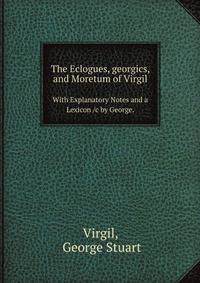 The Eclogues, georgics, and Moretum of Virgil. With Explanatory Notes and a Lexicon /c by George.