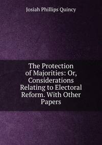 The Protection of Majorities: Or, Considerations Relating to Electoral Reform. With Other Papers
