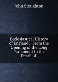 Ecclesiastical History of England .: From the Opening of the Long Parliament to the Death of .