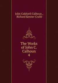 The Works of John C. Calhoun. 4
