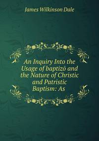 An Inquiry Into the Usage of baptizo and the Nature of Christic and Patristic Baptism: As .
