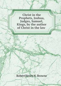 Christ in the Prophets, Joshua, Judges, Samuel, Kings, by the author of Christ in the law .