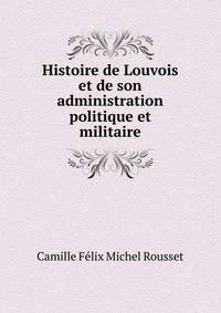 Histoire de Louvois et de son administration politique et militaire