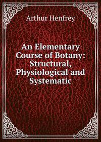 An Elementary Course of Botany: Structural, Physiological and Systematic