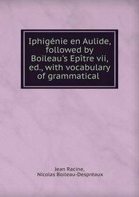 Iphig?nie en Aulide, followed by Boileau's Ep?tre vii, ed., with vocabulary of grammatical .