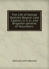 The Life of George Dashiell Bayard: Late Captain, U. S. A., and Brigadier-general of Volunteers .