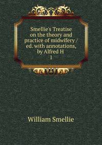 Smellie's Treatise on the theory and practice of midwifery / ed. with annotations, by Alfred H .