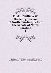 Trial of William W. Holden, governor of North Carolina, before the Senate of North Carolina. 1