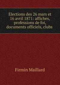 Elections des 26 mars et 16 avril 1871: affiches, professions de foi, documents officiels, clubs .