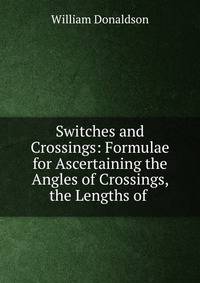 Switches and Crossings: Formulae for Ascertaining the Angles of Crossings, the Lengths of .