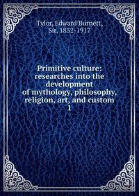Primitive culture: researches into the development of mythology, philosophy, religion, art, and custom. 1