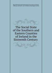 The Social State of the Southern and Eastern Counties of Ireland in the Sixteenth Century .