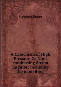 A Catechism of High Pressure Or Non-condensing Steam Engines: including the modelling .