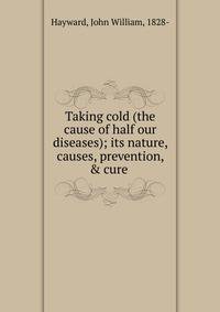 Taking cold (the cause of half our diseases); its nature, causes, prevention, &amp; cure