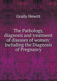 The Pathology, diagnosis and treatment of diseases of women: Including the Diagnosis of Pregnancy
