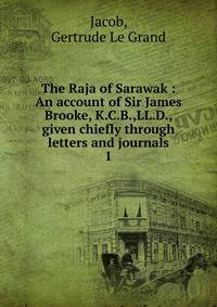 The Raja of Sarawak : An account of Sir James Brooke, K.C.B.,LL.D., given chiefly through letters and journals. 1