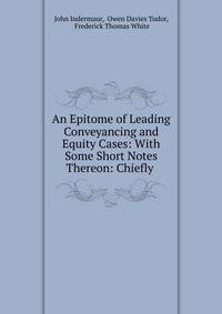 An Epitome of Leading Conveyancing and Equity Cases: With Some Short Notes Thereon: Chiefly .