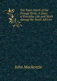 Ten Years North of the Orange River: A Story of Everyday Life and Work Among the South African .