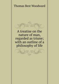 A treatise on the nature of man, regarded as triune; with an outline of a philosophy of life