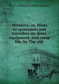 Wrinkles; or, Hints to sportsmen and travellers on dress, equipment, and camp life, by The old .