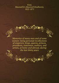 Memories of many men and of some women: being personal recollections of emperors, kings, queens, princes, presidents, statesmen, authors, and artists, at home and abroad, during the last thirty years
