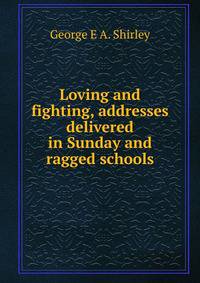 Loving and fighting, addresses delivered in Sunday and ragged schools