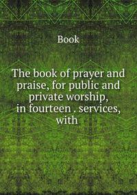 The book of prayer and praise, for public and private worship, in fourteen . services, with .