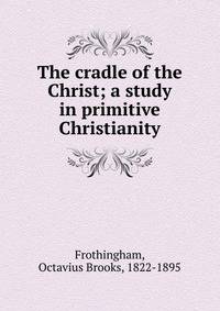 The cradle of the Christ; a study in primitive Christianity