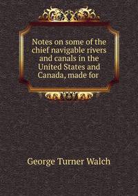 Notes on some of the chief navigable rivers and canals in the United States and Canada, made for .