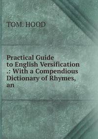 Practical Guide to English Versification .: With a Compendious Dictionary of Rhymes, an .