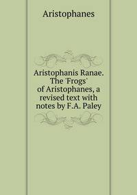 Aristophanis Ranae. The 'Frogs' of Aristophanes, a revised text with notes by F.A. Paley