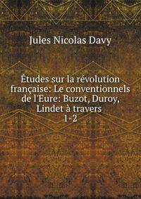 ?tudes sur la r?volution fran?aise: Le conventionnels de l'Eure: Buzot, Duroy, Lindet ? travers .