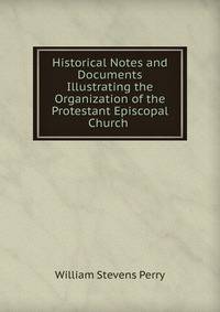 Historical Notes and Documents Illustrating the Organization of the Protestant Episcopal Church .