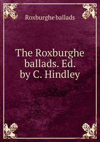 The Roxburghe ballads. Ed. by C. Hindley