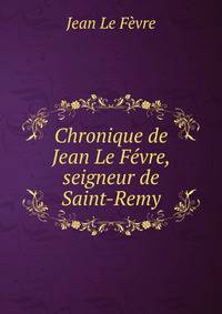 Chronique de Jean Le Fevre, seigneur de Saint-Remy