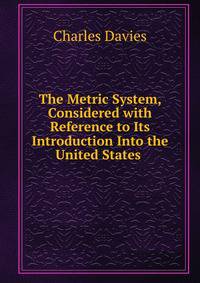 The Metric System, Considered with Reference to Its Introduction Into the United States .