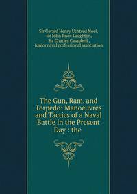 The Gun, Ram, and Torpedo: Manoeuvres and Tactics of a Naval Battle in the Present Day : the .
