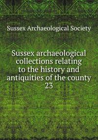 Sussex archaeological collections relating to the history and antiquities of the county. 23