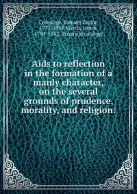 Aids to reflection in the formation of a manly character, on the several grounds of prudence, morality, and religion:
