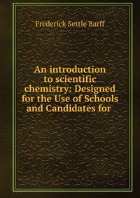 An introduction to scientific chemistry: Designed for the Use of Schools and Candidates for .