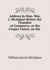Address by Hon. Wm. J. McAlpine Before the Chamber of Commerce, at the Cooper Union, on the .