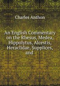 An English Commentary on the Rhesus, Medea, Hippolytus, Alcestis, Heraclidae, Supplices, and .