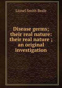 Disease germs; their real nature: their real nature ; an original investigation