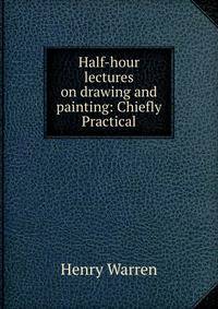 Half-hour lectures on drawing and painting: Chiefly Practical